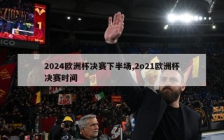 2024欧洲杯决赛下半场,2o21欧洲杯决赛时间