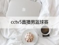 cctv5直播男篮球赛(cctv5直播男篮球赛中国vs日本)