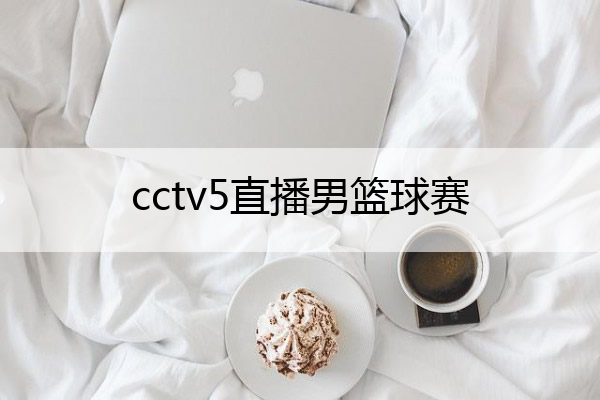 cctv5直播男篮球赛(cctv5直播男篮球赛中国vs日本)