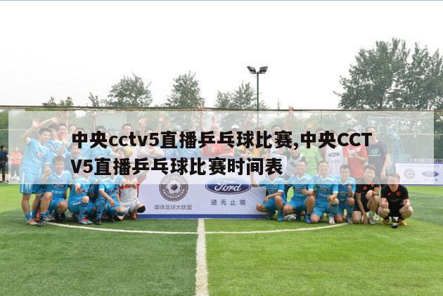 中央cctv5直播乒乓球比赛,中央CCTV5直播乒乓球比赛时间表