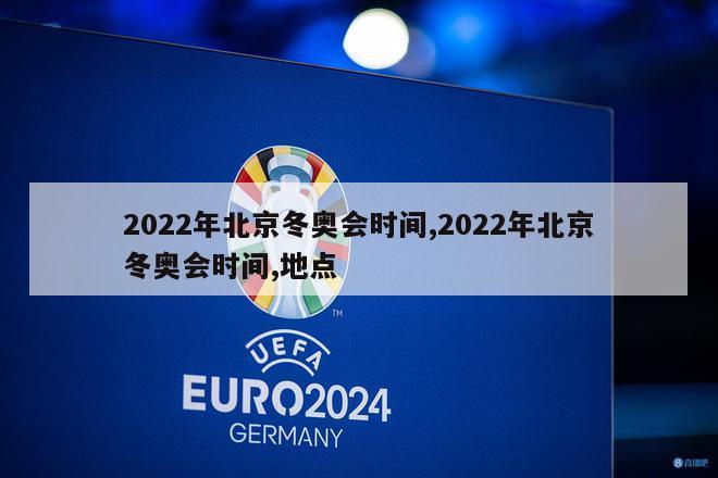 2022年北京冬奥会时间,2022年北京冬奥会时间,地点