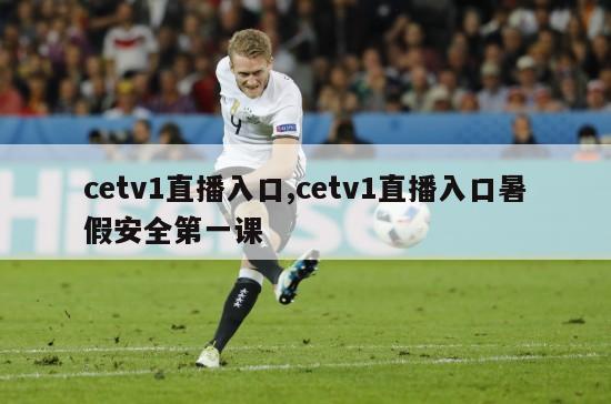 cetv1直播入口,cetv1直播入口暑假安全第一课