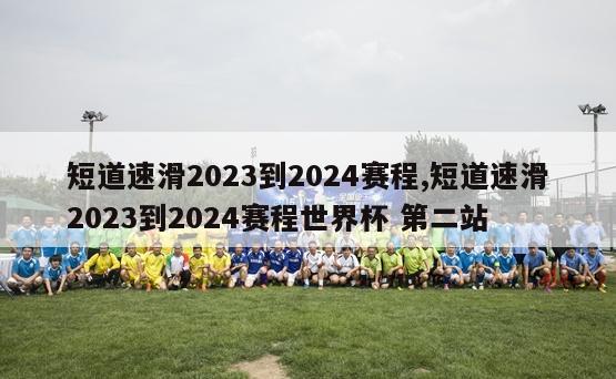 短道速滑2023到2024赛程,短道速滑2023到2024赛程世界杯 第二站