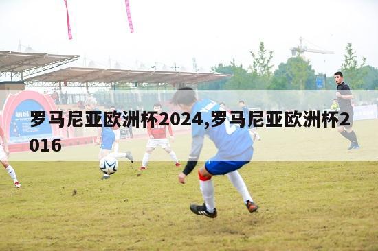 罗马尼亚欧洲杯2024,罗马尼亚欧洲杯2016