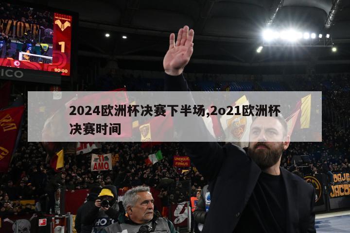 2024欧洲杯决赛下半场,2o21欧洲杯决赛时间