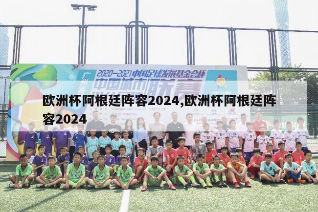 欧洲杯阿根廷阵容2024,欧洲杯阿根廷阵容2024