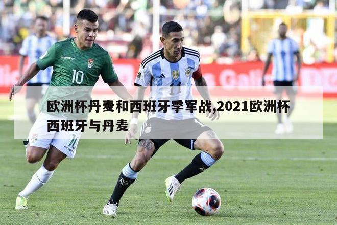 欧洲杯丹麦和西班牙季军战,2021欧洲杯西班牙与丹麦