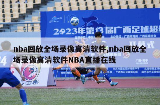 nba回放全场录像高清软件,nba回放全场录像高清软件NBA直播在线