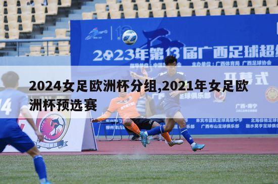 2024女足欧洲杯分组,2021年女足欧洲杯预选赛