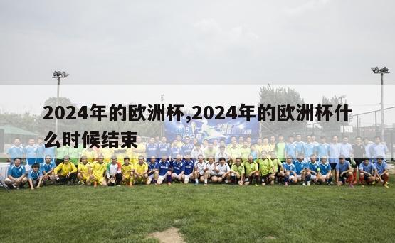 2024年的欧洲杯,2024年的欧洲杯什么时候结束