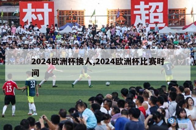 2024欧洲杯换人,2024欧洲杯比赛时间