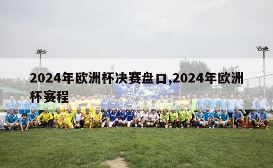 2024年欧洲杯决赛盘口,2024年欧洲杯赛程