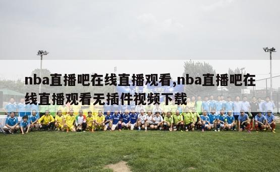 nba直播吧在线直播观看,nba直播吧在线直播观看无插件视频下载