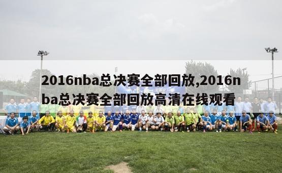 2016nba总决赛全部回放,2016nba总决赛全部回放高清在线观看