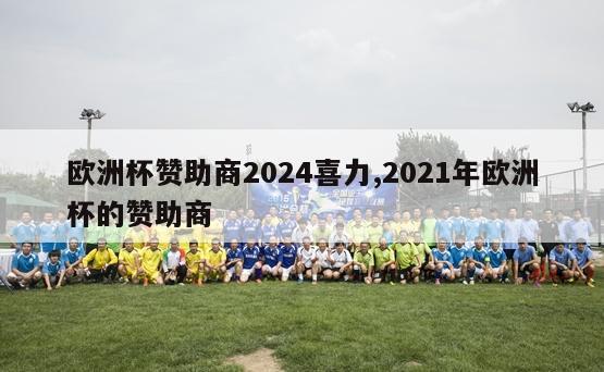 欧洲杯赞助商2024喜力,2021年欧洲杯的赞助商