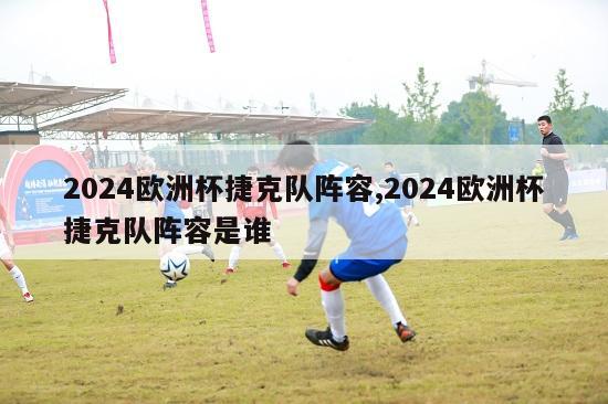 2024欧洲杯捷克队阵容,2024欧洲杯捷克队阵容是谁