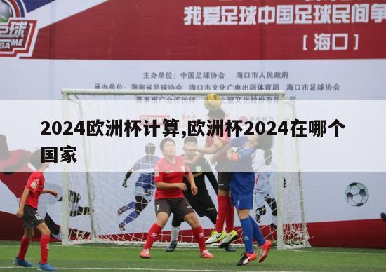 2024欧洲杯计算,欧洲杯2024在哪个国家