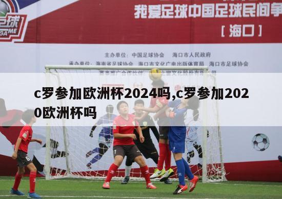 c罗参加欧洲杯2024吗,c罗参加2020欧洲杯吗