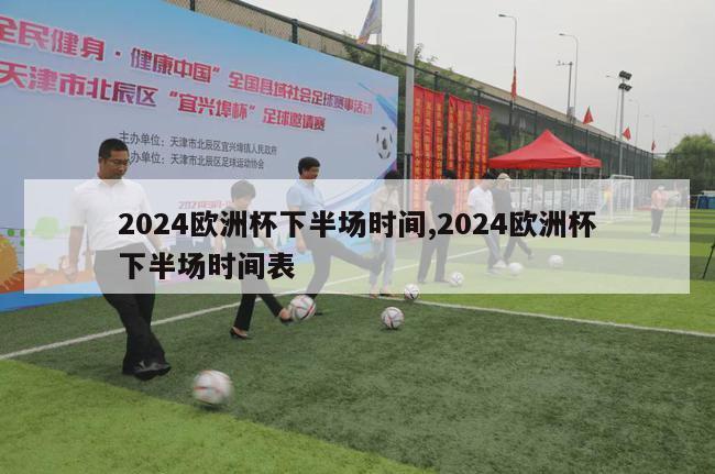 2024欧洲杯下半场时间,2024欧洲杯下半场时间表