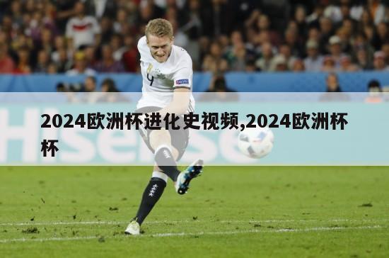 2024欧洲杯进化史视频,2024欧洲杯杯