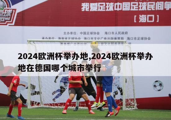 2024欧洲杯举办地,2024欧洲杯举办地在德国哪个城市举行