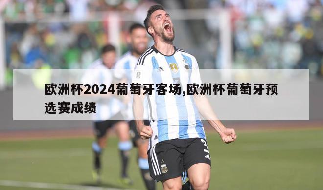 欧洲杯2024葡萄牙客场,欧洲杯葡萄牙预选赛成绩