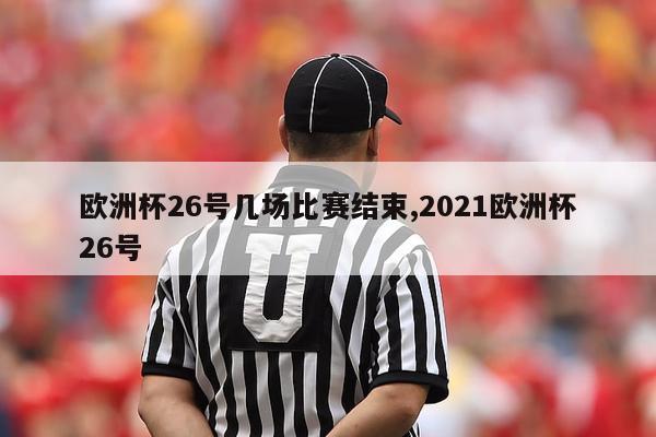 欧洲杯26号几场比赛结束,2021欧洲杯26号