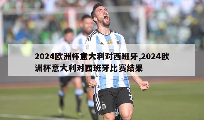 2024欧洲杯意大利对西班牙,2024欧洲杯意大利对西班牙比赛结果