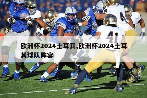 欧洲杯2024土耳其,欧洲杯2024土耳其球队阵容