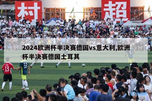 2024欧洲杯半决赛德国vs意大利,欧洲杯半决赛德国土耳其